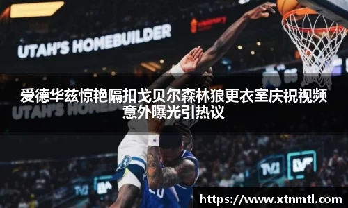 爱德华兹惊艳隔扣戈贝尔森林狼更衣室庆祝视频意外曝光引热议