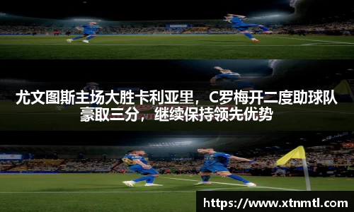 尤文图斯主场大胜卡利亚里，C罗梅开二度助球队豪取三分，继续保持领先优势
