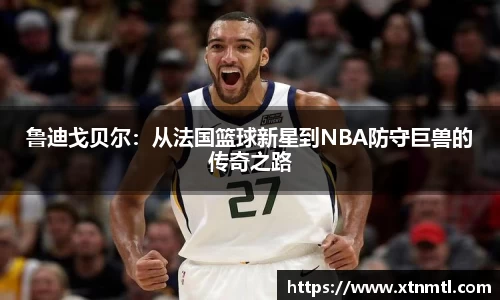 鲁迪戈贝尔：从法国篮球新星到NBA防守巨兽的传奇之路