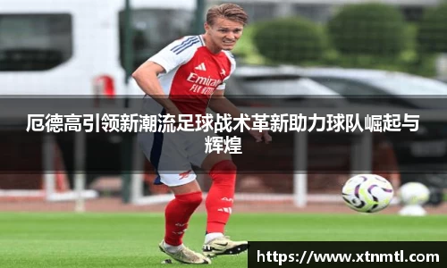 厄德高引领新潮流足球战术革新助力球队崛起与辉煌